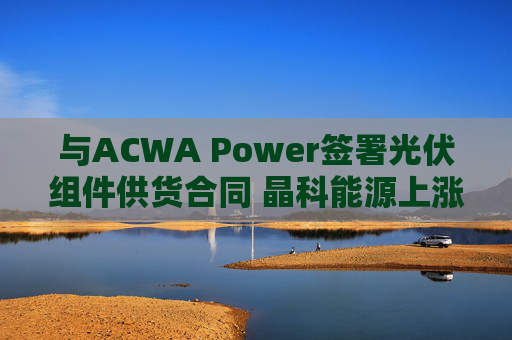 与ACWA Power签署光伏组件供货合同 晶科能源上涨近3%