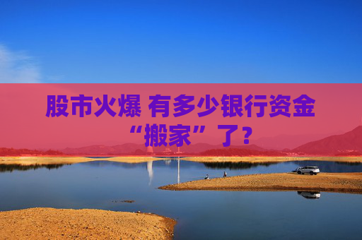 股市火爆 有多少银行资金“搬家”了？