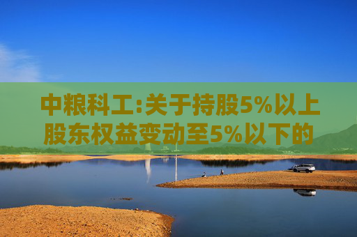 中粮科工:关于持股5%以上股东权益变动至5%以下的提示性公告