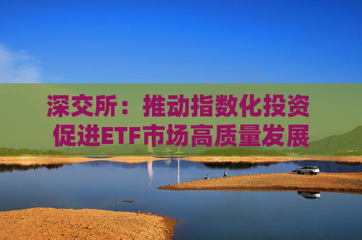 深交所：推动指数化投资 促进ETF市场高质量发展