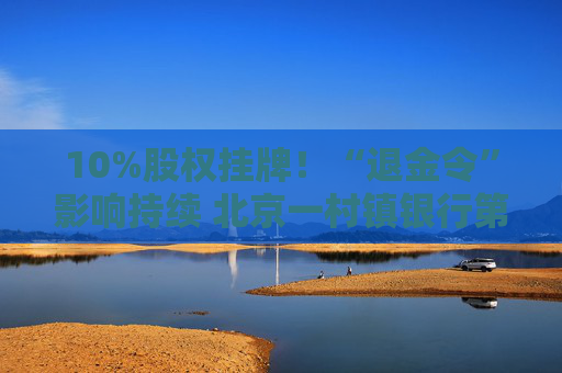 10%股权挂牌！“退金令”影响持续 北京一村镇银行第二大股东清仓转让