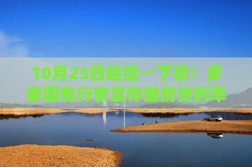 10月25日起统一下调！多家国有行官宣存量房贷利率调整，七大疑问解答来了