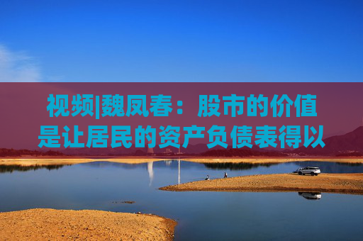 视频|魏凤春：股市的价值是让居民的资产负债表得以修复，从而促进消费