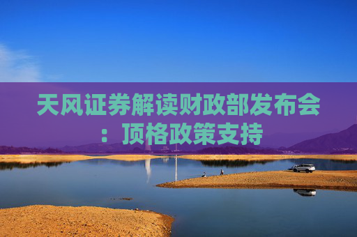 天风证券解读财政部发布会：顶格政策支持