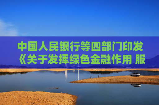 中国人民银行等四部门印发《关于发挥绿色金融作用 服务美丽中国建设的意见》