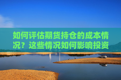 如何评估期货持仓的成本情况？这些情况如何影响投资策略？