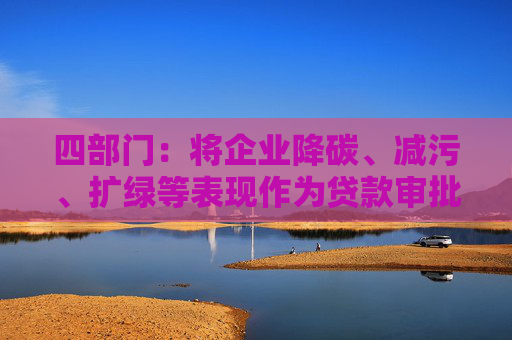 四部门：将企业降碳、减污、扩绿等表现作为贷款审批、额度测算、利率定价的重要参考因素