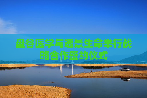 盘谷医学与透景生命举行战略合作签约仪式