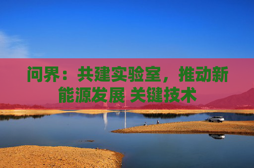 问界：共建实验室，推动新能源发展 关键技术