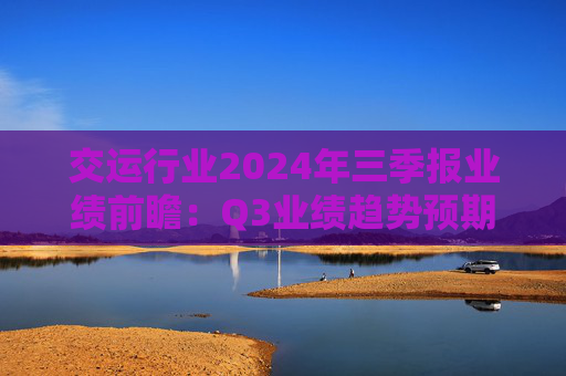 交运行业2024年三季报业绩前瞻：Q3业绩趋势预期充分 建议逆向布局