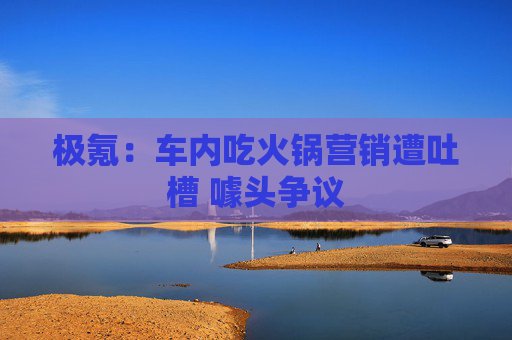 极氪：车内吃火锅营销遭吐槽 噱头争议