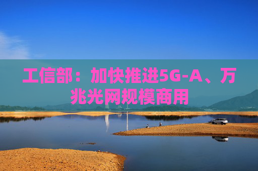 工信部：加快推进5G-A、万兆光网规模商用