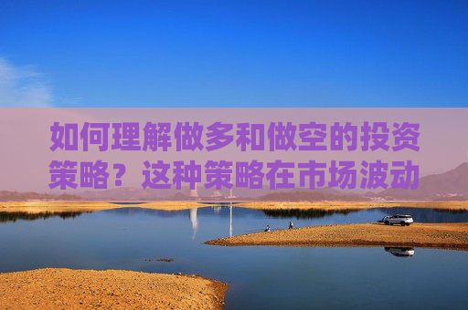 如何理解做多和做空的投资策略？这种策略在市场波动中有何应用？