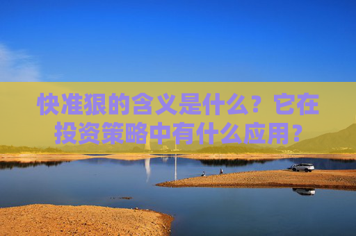 快准狠的含义是什么？它在投资策略中有什么应用？