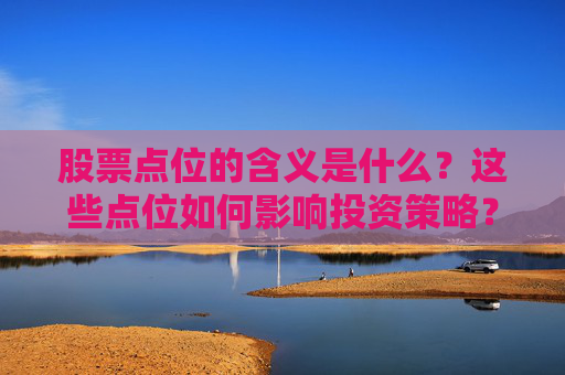 股票点位的含义是什么？这些点位如何影响投资策略？