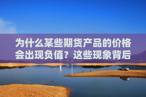 为什么某些期货产品的价格会出现负值？这些现象背后的原因是什么？