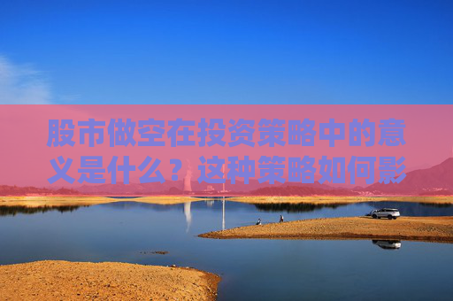 股市做空在投资策略中的意义是什么？这种策略如何影响市场波动？