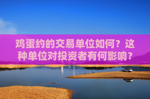 鸡蛋约的交易单位如何？这种单位对投资者有何影响？