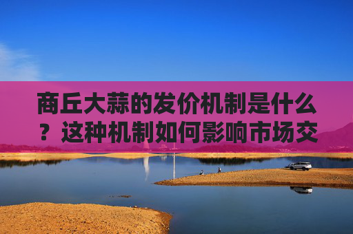 商丘大蒜的发价机制是什么？这种机制如何影响市场交易？