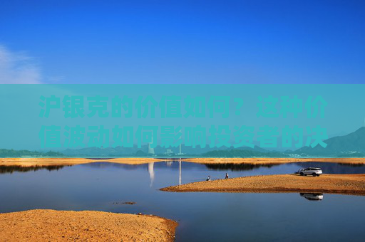 沪银克的价值如何？这种价值波动如何影响投资者的决策？