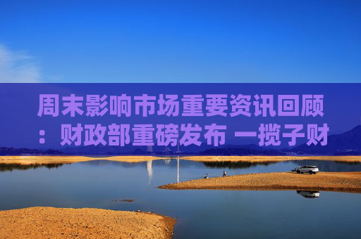 周末影响市场重要资讯回顾：财政部重磅发布 一揽子财政增量政策将推出