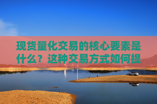 现货量化交易的核心要素是什么？这种交易方式如何提高市场效率？