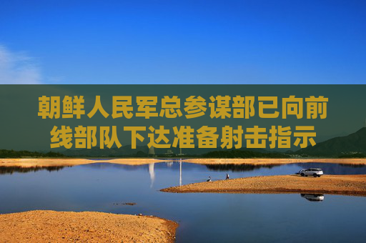 朝鲜人民军总参谋部已向前线部队下达准备射击指示