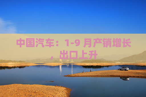 中国汽车：1-9 月产销增长，出口上升