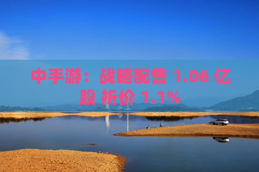 中手游：战略配售 1.06 亿股 折价 1.1%