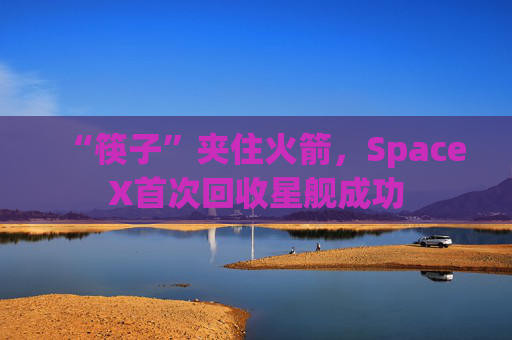 “筷子”夹住火箭，SpaceX首次回收星舰成功