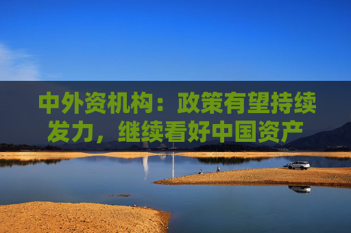 中外资机构：政策有望持续发力，继续看好中国资产