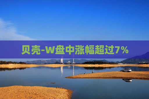 贝壳-W盘中涨幅超过7%