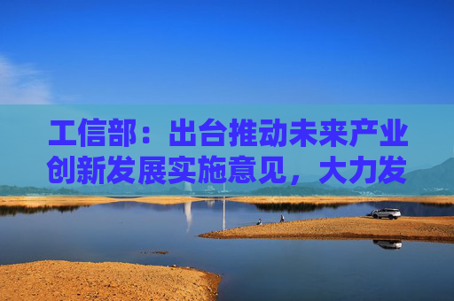 工信部：出台推动未来产业创新发展实施意见，大力发展人形机器人等新领域