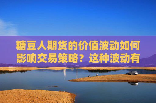 糖豆人期货的价值波动如何影响交易策略？这种波动有哪些潜在风险？