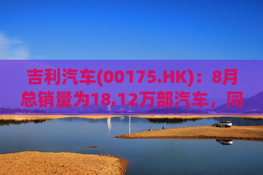 吉利汽车(00175.HK)：8月总销量为18.12万部汽车，同比增长约21%