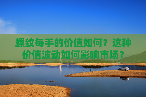 螺纹每手的价值如何？这种价值波动如何影响市场？