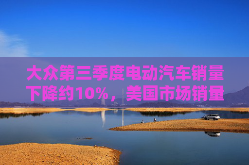 大众第三季度电动汽车销量下降约10%，美国市场销量暴跌近42%
