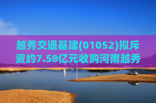 越秀交通基建(01052)拟斥资约7.58亿元收购河南越秀平临高速公路55%股权
