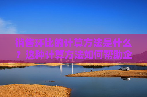 销售环比的计算方法是什么？这种计算方法如何帮助企业分析销售业绩？