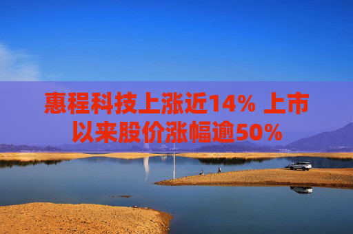 惠程科技上涨近14% 上市以来股价涨幅逾50%