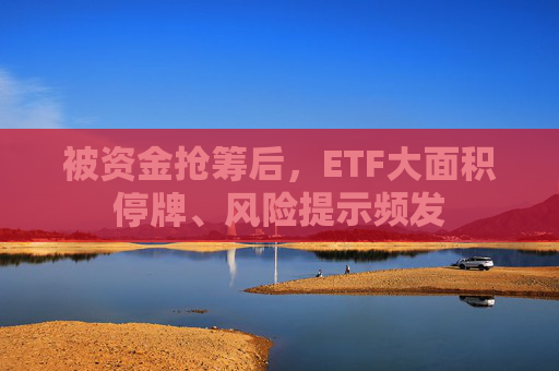 被资金抢筹后，ETF大面积停牌、风险提示频发