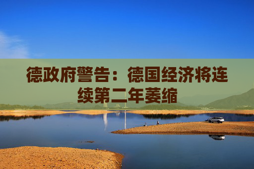 德政府警告：德国经济将连续第二年萎缩