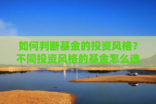 如何判断基金的投资风格？不同投资风格的基金怎么选？