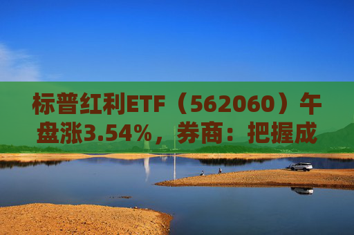 标普红利ETF（562060）午盘涨3.54%，券商：把握成长以及高股息红利标的