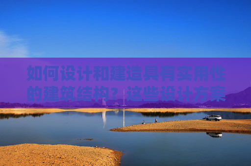 如何设计和建造具有实用性的建筑结构？这些设计方案有什么创新点？