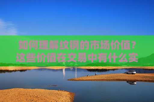 如何理解纹钢的市场价值？这些价值在交易中有什么实际应用？