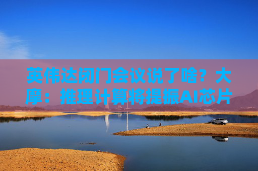 英伟达闭门会议说了啥？大摩：推理计算将提振AI芯片长期需求