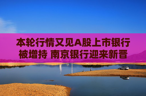 本轮行情又见A股上市银行被增持 南京银行迎来新晋股东东部机场集团 背后股东有玄机