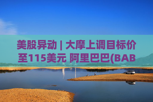 美股异动 | 大摩上调目标价至115美元 阿里巴巴(BABA.US)上涨1.82%