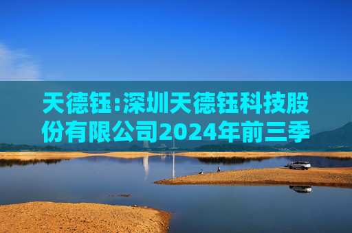 天德钰:深圳天德钰科技股份有限公司2024年前三季度业绩预告的自愿性披露公告